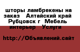 шторы,ламбрекены на заказ - Алтайский край, Рубцовск г. Мебель, интерьер » Услуги   